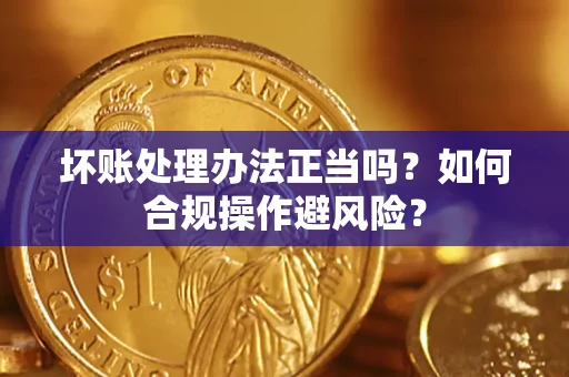 武汉坏账处理办法正当吗？如何合规操作避风险？
