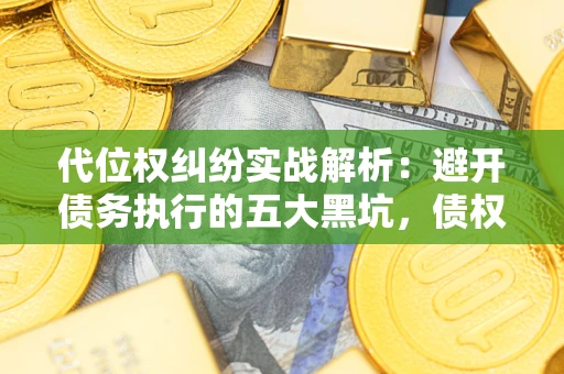 武汉代位权纠纷实战解析：避开债务执行的五大黑坑，债权人必看指南