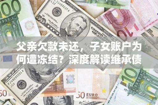 武汉父亲欠款未还，子女账户为何遭冻结？深度解读继承债务迷局