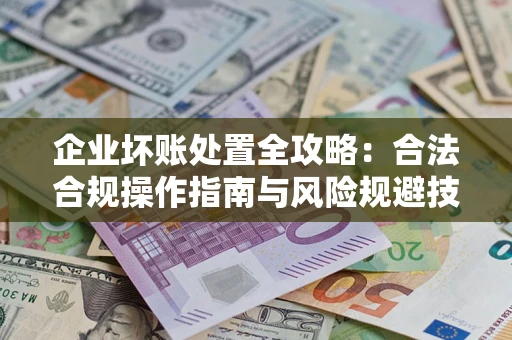 武汉企业坏账处置全攻略：合法合规操作指南与风险规避技巧解析