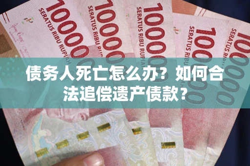 武汉债务人死亡怎么办？如何合法追偿遗产债款？