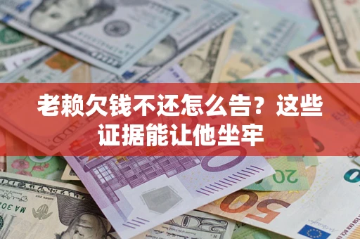 武汉老赖欠钱不还怎么告？这些证据能让他坐牢