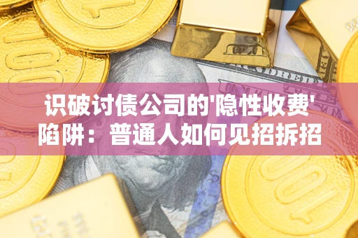 武汉识破讨债公司的'隐性收费'陷阱：普通人如何见招拆招？
