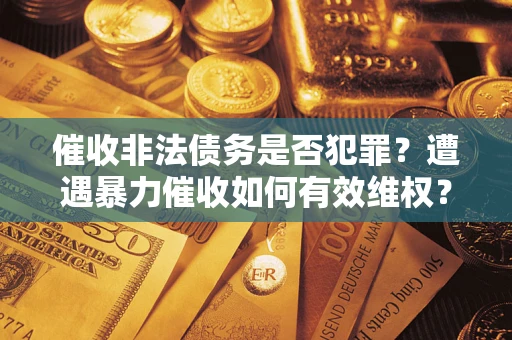 武汉催收非法债务是否犯罪?遭遇暴力催收如何有效维权? 武汉催收非法债务是否犯罪?遭遇暴力催收如何有效维权?