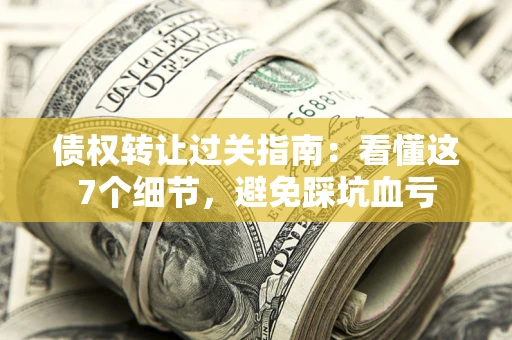 武汉债权转让过关指南：看懂这7个细节，避免踩坑血亏