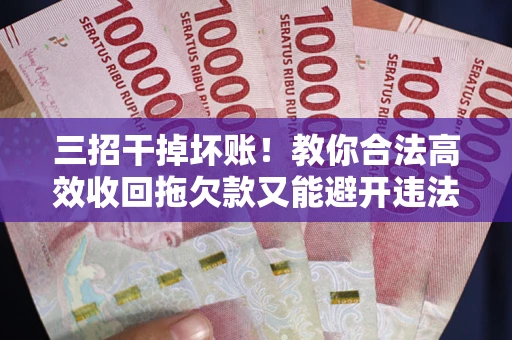 武汉三招干掉坏账！教你合法高效收回拖欠款又能避开违法雷区