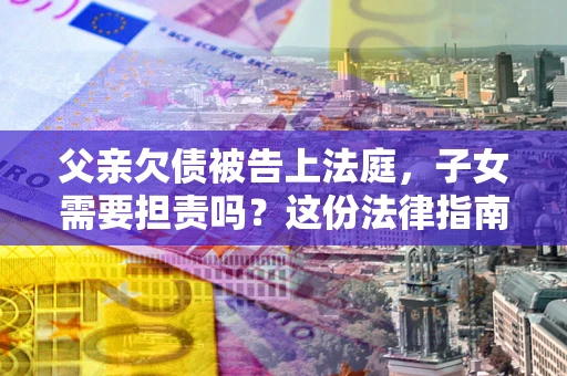 武汉父亲欠债被告上法庭，子女需要担责吗？这份法律指南必须看完