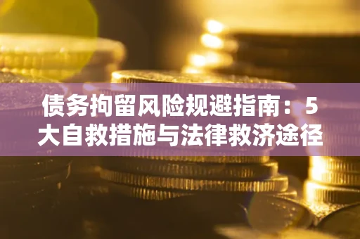 武汉债务拘留风险规避指南：5大自救措施与法律救济途径