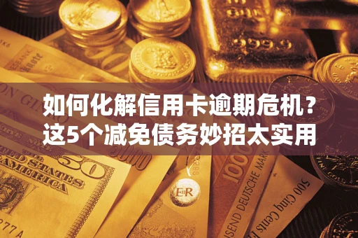 武汉如何化解信用卡逾期危机？这5个减免债务妙招太实用