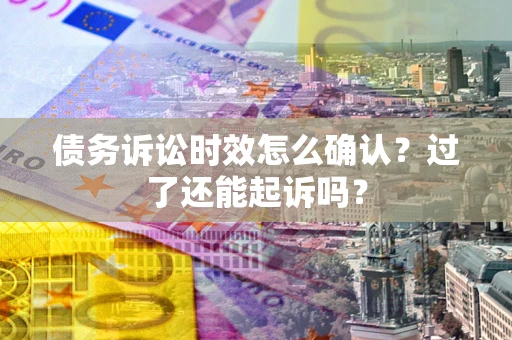 武汉债务诉讼时效怎么确认？过了还能起诉吗？