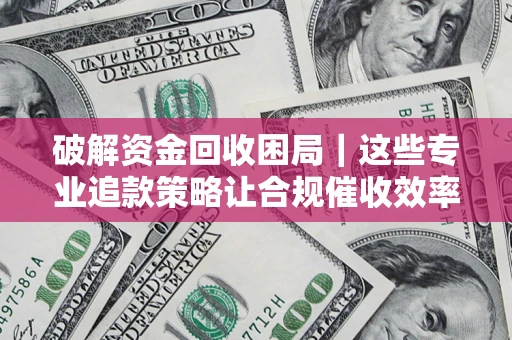 武汉破解资金回收困局｜这些专业追款策略让合规催收效率翻倍