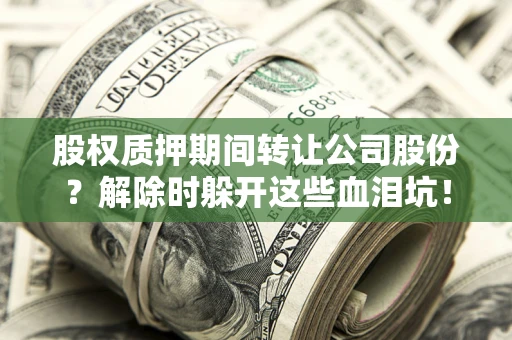 武汉股权质押期间转让公司股份？解除时躲开这些血泪坑！