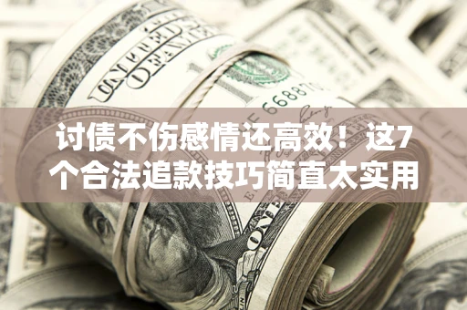 武汉讨债不伤感情还高效！这7个合法追款技巧简直太实用