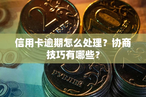 武汉信用卡逾期怎么处理？协商技巧有哪些？