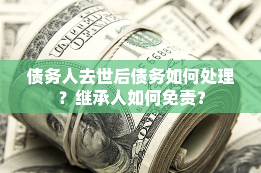 武汉债务人去世后债务如何处理？继承人如何免责？