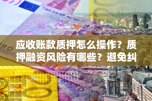 武汉应收账款质押怎么操作？质押融资风险有哪些？避免纠纷高效融资技巧