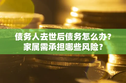 武汉债务人去世后债务怎么办？家属需承担哪些风险？
