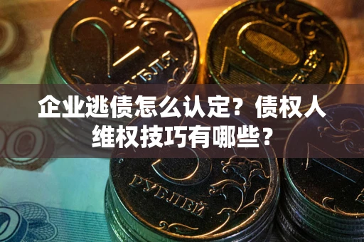 武汉企业逃债怎么认定？债权人维权技巧有哪些？