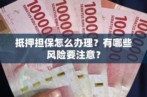 武汉抵押担保怎么办理？有哪些风险要注意？