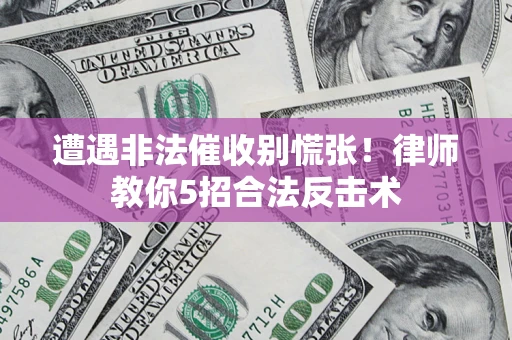 武汉遭遇非法催收别慌张！律师教你5招合法反击术