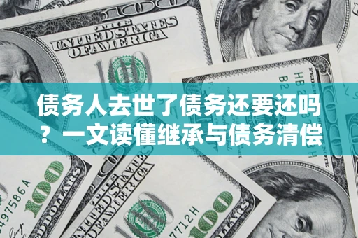 武汉债务人去世了债务还要还吗？一文读懂继承与债务清偿