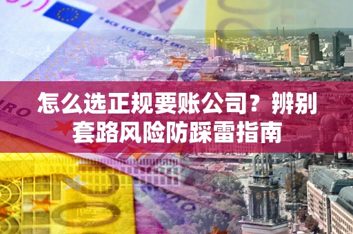 武汉怎么选正规要账公司？辨别套路风险防踩雷指南