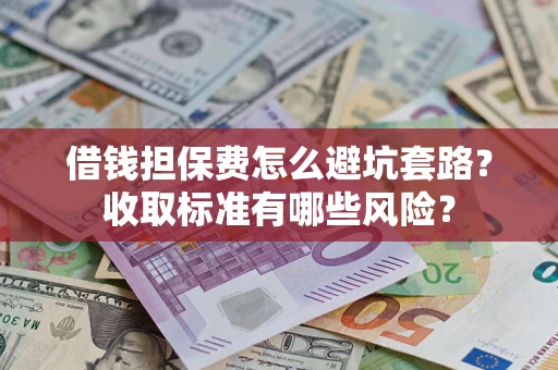 武汉借钱担保费怎么避坑套路?收取标准有哪些风险? 武汉借钱担保费怎么避坑套路?收取标准有哪些风险?