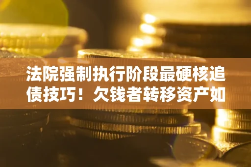 武汉法院强制执行阶段最硬核追债技巧！欠钱者转移资产如何破解？