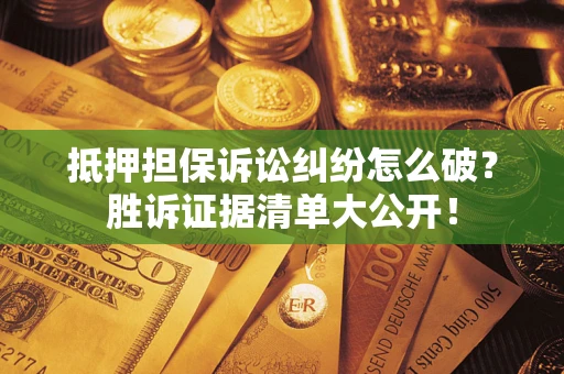 武汉抵押担保诉讼纠纷怎么破？胜诉证据清单大公开！