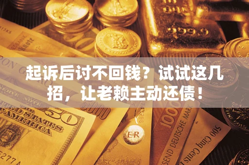 武汉起诉后讨不回钱？试试这几招，让老赖主动还债！