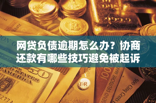 武汉网贷负债逾期怎么办？协商还款有哪些技巧避免被起诉？