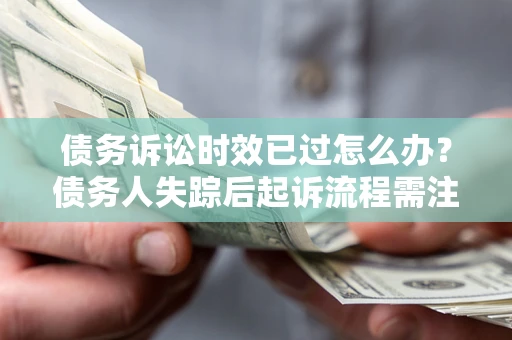 武汉债务诉讼时效已过怎么办？债务人失踪后起诉流程需注意什么？