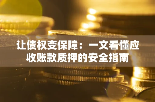 武汉让债权变保障：一文看懂应收账款质押的安全指南