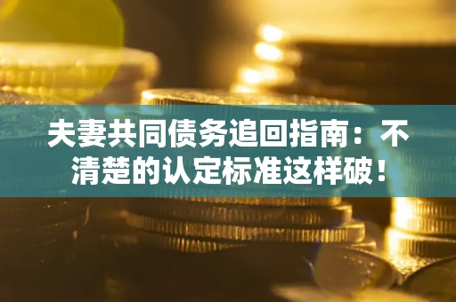武汉夫妻共同债务追回指南：不清楚的认定标准这样破！