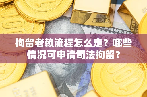 武汉拘留老赖流程怎么走?哪些情况可申请司法拘留? 武汉拘留老赖流程怎么走?哪些情况可申请司法拘留?