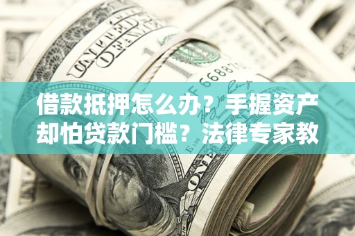 武汉借款抵押怎么办？手握资产却怕贷款门槛？法律专家教你办抵押不踩坑