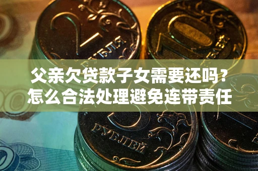武汉父亲欠贷款子女需要还吗？怎么合法处理避免连带责任？