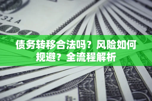 武汉债务转移合法吗？风险如何规避？全流程解析