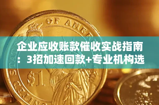 武汉企业应收账款催收实战指南：3招加速回款+专业机构选择避坑
