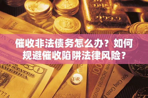 武汉催收非法债务怎么办？如何规避催收陷阱法律风险？