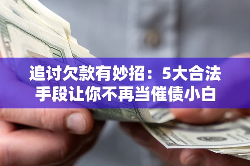 武汉追讨欠款有妙招：5大合法手段让你不再当催债小白