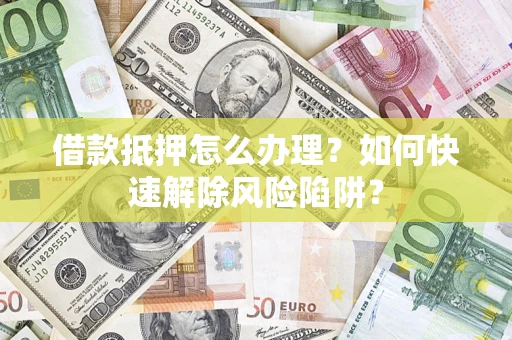 武汉借款抵押怎么办理？如何快速解除风险陷阱？