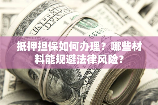 武汉抵押担保如何办理？哪些材料能规避法律风险？