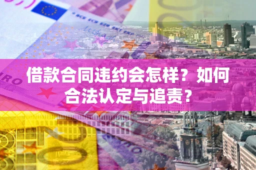 武汉借款合同违约会怎样？如何合法认定与追责？