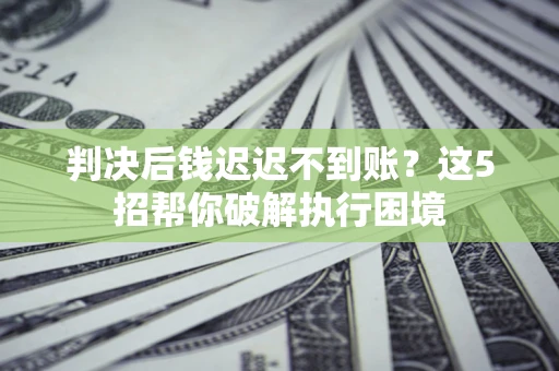 武汉判决后钱迟迟不到账？这5招帮你破解执行困境