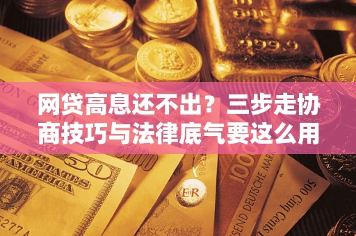 武汉网贷高息还不出？三步走协商技巧与法律底气要这么用