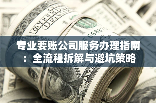 武汉专业要账公司服务办理指南：全流程拆解与避坑策略
