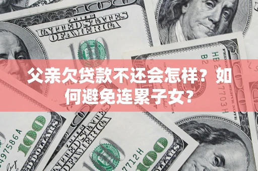 武汉父亲欠贷款不还会怎样？如何避免连累子女？