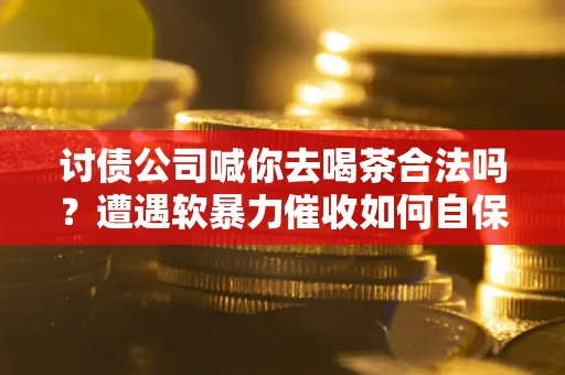 武汉讨债公司喊你去喝茶合法吗？遭遇软暴力催收如何自保？
