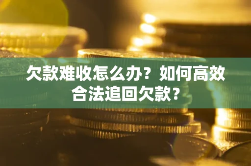 武汉欠款难收怎么办？如何高效合法追回欠款？